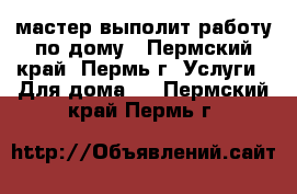 мастер выполит работу по дому - Пермский край, Пермь г. Услуги » Для дома   . Пермский край,Пермь г.